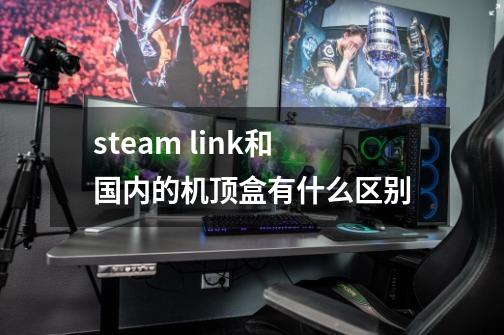 steam link和国内的机顶盒有什么区别-第1张-游戏资讯-智辉网络