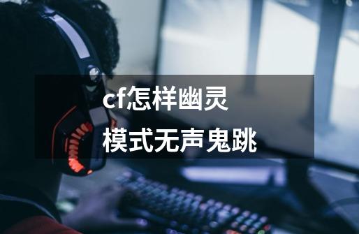 cf怎样幽灵模式无声鬼跳-第1张-游戏资讯-智辉网络