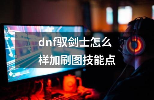 dnf驭剑士怎么样加刷图技能点-第1张-游戏资讯-智辉网络