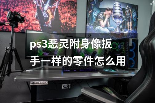 ps3恶灵附身像扳手一样的零件怎么用-第1张-游戏资讯-智辉网络