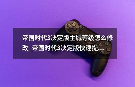 帝国时代3决定版主城等级怎么修改_帝国时代3决定版快速提升主城_帝国时代3决定版主城等级修改方法-第1张-游戏资讯-智辉网络