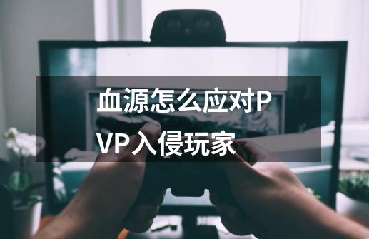 血源怎么应对PVP入侵玩家-第1张-游戏资讯-智辉网络