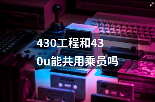 430工程和430u能共用乘员吗-第1张-游戏资讯-智辉网络