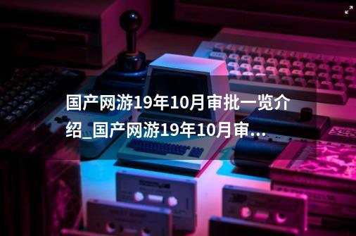 国产网游19年10月审批一览介绍_国产网游19年10月审批一览是什么-第1张-游戏资讯-智辉网络