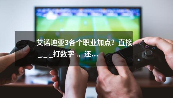 艾诺迪亚3各个职业加点？直接_ _ _ _打数字  。还要说一下最佳组合,艾诺迪亚3npc-第1张-游戏资讯-智辉网络