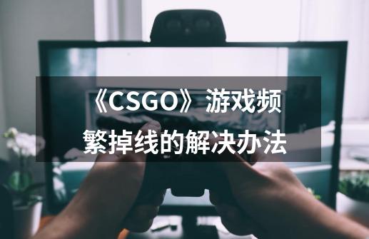 《CSGO》游戏频繁掉线的解决办法-第1张-游戏资讯-智辉网络