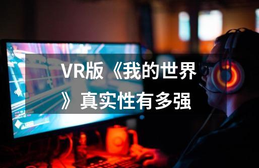 VR版《我的世界》真实性有多强-第1张-游戏资讯-智辉网络