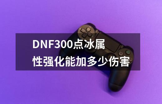 DNF300点冰属性强化能加多少伤害-第1张-游戏资讯-智辉网络