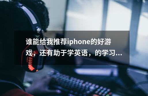 谁能给我推荐iphone的好游戏，还有助于学英语，的学习软件，iphone能下数学黑板吗-第1张-游戏资讯-智辉网络