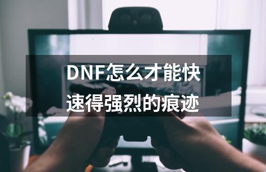 DNF怎么才能快速得强烈的痕迹-第1张-游戏资讯-智辉网络