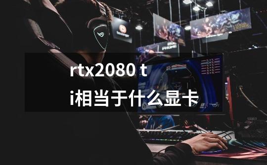 rtx2080 ti相当于什么显卡-第1张-游戏资讯-智辉网络