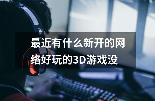 最近有什么新开的网络好玩的3D游戏没-第1张-游戏资讯-智辉网络