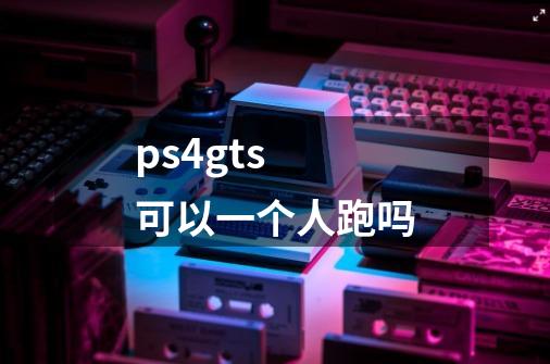 ps4gts 可以一个人跑吗-第1张-游戏资讯-智辉网络