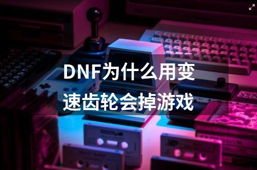 DNF为什么用变速齿轮会掉游戏-第1张-游戏资讯-智辉网络