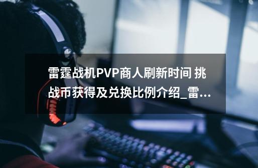 雷霆战机PVP商人刷新时间 挑战币获得及兑换比例介绍_雷霆战机PVP商人刷新时间 挑战币获得及兑换比例是什么-第1张-游戏资讯-智辉网络