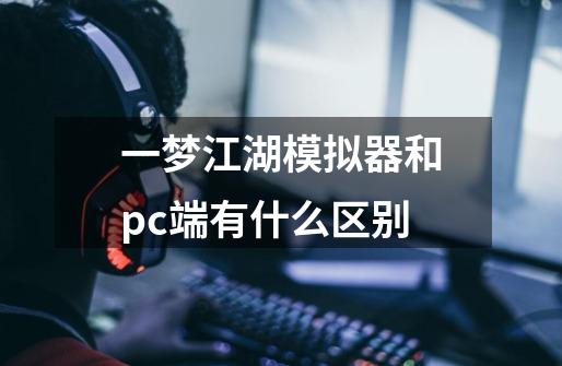 一梦江湖模拟器和pc端有什么区别-第1张-游戏资讯-智辉网络