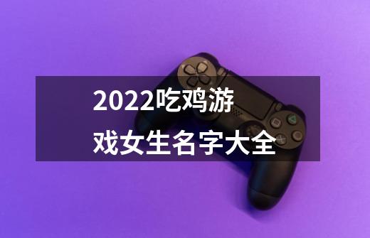 2022吃鸡游戏女生名字大全-第1张-游戏资讯-智辉网络