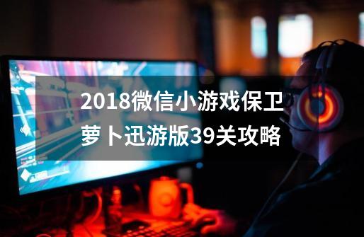 2018微信小游戏保卫萝卜迅游版39关攻略-第1张-游戏资讯-智辉网络