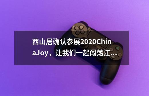 西山居确认参展2020ChinaJoy，让我们一起闯荡江湖！-第1张-游戏资讯-智辉网络