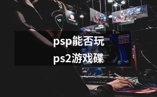 psp能否玩ps2游戏碟-第1张-游戏资讯-智辉网络