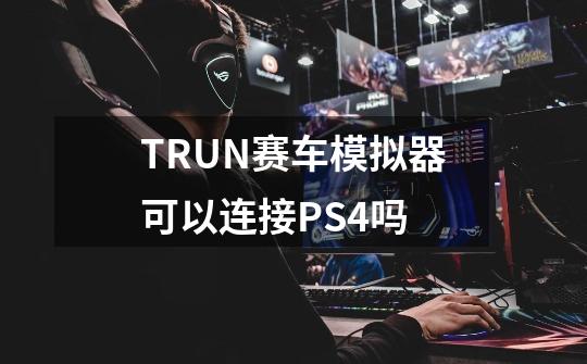 TRUN赛车模拟器可以连接PS4吗-第1张-游戏资讯-智辉网络