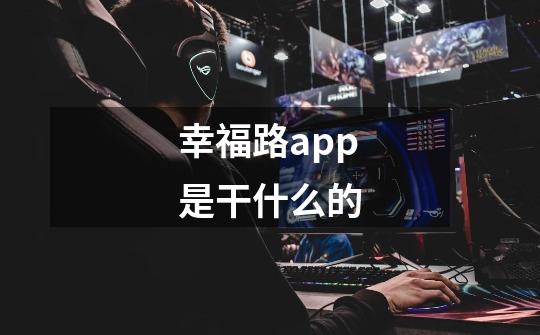 幸福路app是干什么的-第1张-游戏资讯-智辉网络