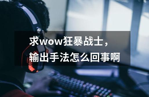 求wow狂暴战士，输出手法怎么回事啊-第1张-游戏资讯-智辉网络