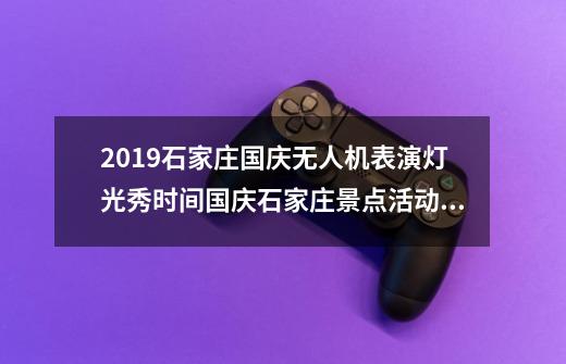 2019石家庄国庆无人机表演+灯光秀时间国庆石家庄景点活动汇总-第1张-游戏资讯-智辉网络