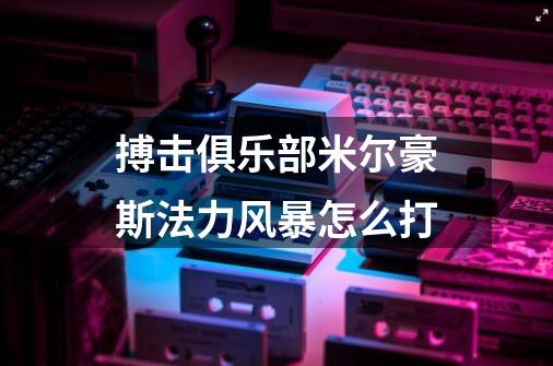 搏击俱乐部米尔豪斯法力风暴怎么打-第1张-游戏资讯-智辉网络