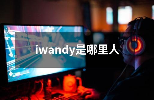 iwandy是哪里人-第1张-游戏资讯-智辉网络