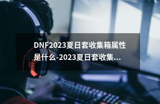 DNF2023夏日套收集箱属性是什么-2023夏日套收集箱属性一览-第1张-游戏资讯-智辉网络