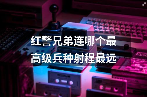 红警兄弟连哪个最高级兵种射程最远-第1张-游戏资讯-智辉网络