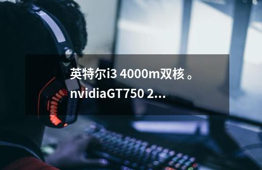 英特尔i3 4000m双核 。nvidiaGT750 2G独立显卡。500G硬盘。笔记本能玩什么-第1张-游戏资讯-智辉网络