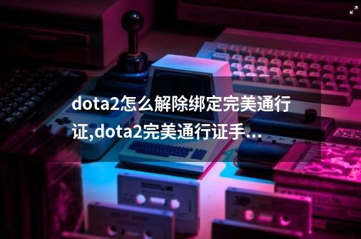 dota2怎么解除绑定完美通行证,dota2完美通行证手机号不用了-第1张-游戏资讯-智辉网络