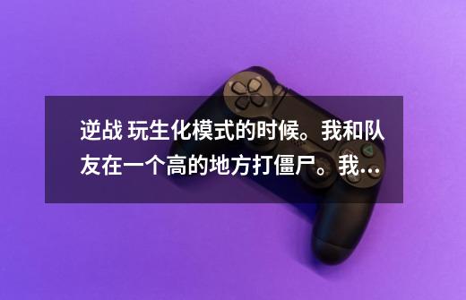 逆战 玩生化模式的时候。我和队友在一个高的地方打僵尸。我跳下去了。哪知道那个玩家语音说了一句SB。-第1张-游戏资讯-智辉网络