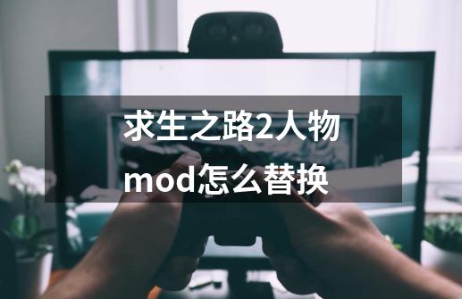 求生之路2人物mod怎么替换-第1张-游戏资讯-智辉网络