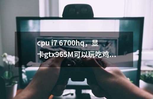 cpu i7 6700hq，显卡gtx965M可以玩吃鸡吗-第1张-游戏资讯-智辉网络