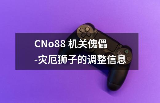 CNo.88 机关傀儡-灾厄狮子的调整信息-第1张-游戏资讯-智辉网络