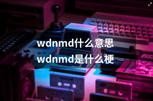 wdnmd什么意思 wdnmd是什么梗-第1张-游戏资讯-智辉网络