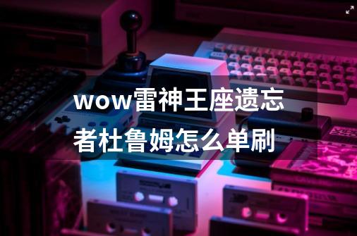 wow雷神王座遗忘者杜鲁姆怎么单刷-第1张-游戏资讯-智辉网络