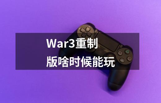 War3重制版啥时候能玩-第1张-游戏资讯-智辉网络