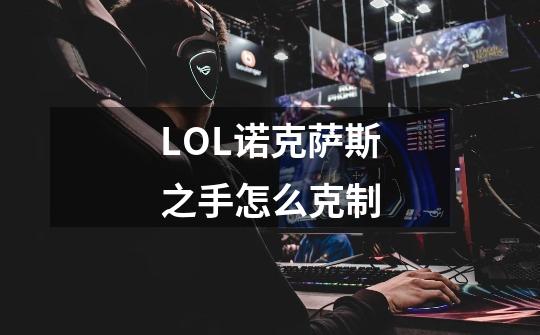 LOL诺克萨斯之手怎么克制-第1张-游戏资讯-智辉网络