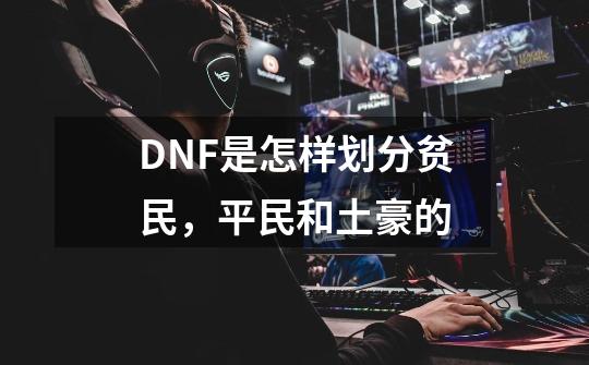 DNF是怎样划分贫民，平民和土豪的-第1张-游戏资讯-智辉网络