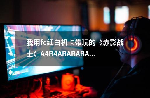 我用fc红白机卡带玩的《赤影战士》A*4B*4ABABABAB后1P上及2P下这个无敌秘籍不管用，怎办-第1张-游戏资讯-智辉网络