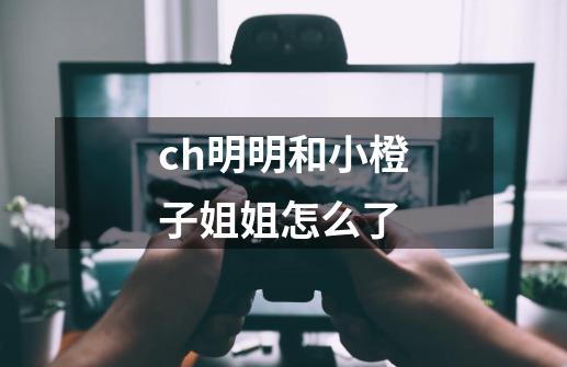 ch明明和小橙子姐姐怎么了-第1张-游戏资讯-智辉网络