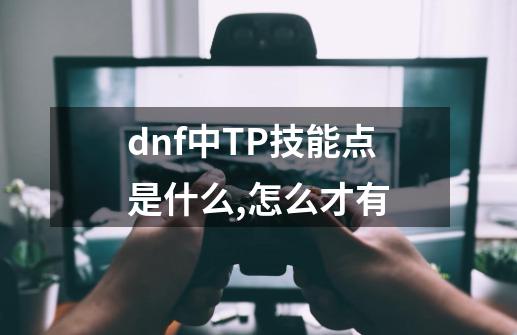 dnf中TP技能点是什么,怎么才有-第1张-游戏资讯-智辉网络