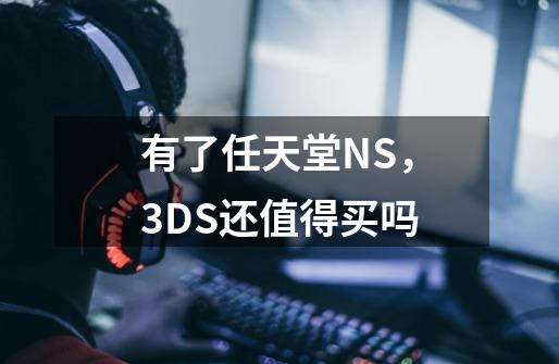 有了任天堂NS，3DS还值得买吗-第1张-游戏资讯-智辉网络