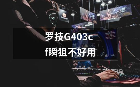 罗技G403cf瞬狙不好用-第1张-游戏资讯-智辉网络