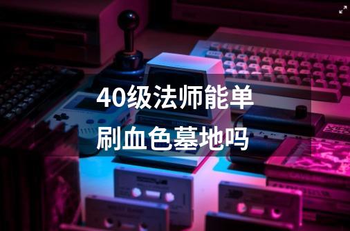 40级法师能单刷血色墓地吗-第1张-游戏资讯-智辉网络