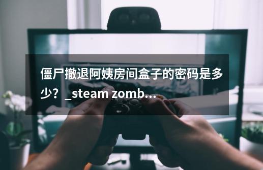 僵尸撤退阿姨房间盒子的密码是多少？_steam zombie-第1张-游戏资讯-智辉网络